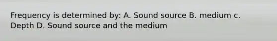 Frequency is determined by: A. Sound source B. medium c. Depth D. Sound source and the medium