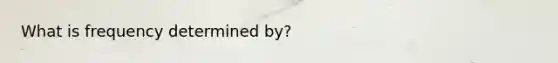 What is frequency determined by?