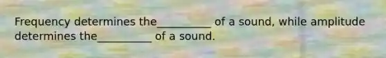 Frequency determines the__________ of a sound, while amplitude determines the__________ of a sound.