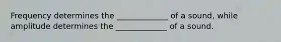 Frequency determines the _____________ of a sound, while amplitude determines the _____________ of a sound.