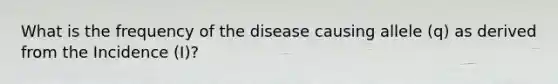 What is the frequency of the disease causing allele (q) as derived from the Incidence (I)?