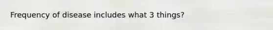 Frequency of disease includes what 3 things?