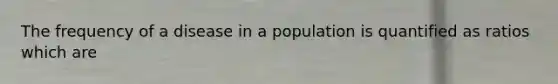 The frequency of a disease in a population is quantified as ratios which are