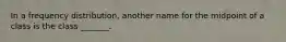 In a frequency distribution, another name for the midpoint of a class is the class _______.
