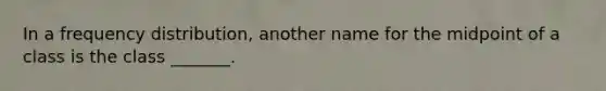 In a <a href='https://www.questionai.com/knowledge/kBageYpRHz-frequency-distribution' class='anchor-knowledge'>frequency distribution</a>, another name for the midpoint of a class is the class _______.