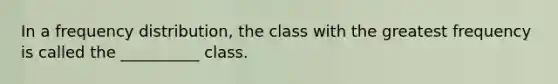 In a frequency distribution, the class with the greatest frequency is called the __________ class.