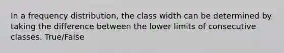 In a frequency distribution, the class width can be determined by taking the difference between the lower limits of consecutive classes. True/False