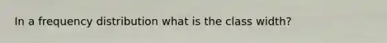 In a frequency distribution what is the class width?