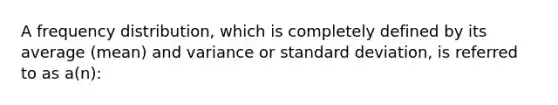 A <a href='https://www.questionai.com/knowledge/kBageYpRHz-frequency-distribution' class='anchor-knowledge'>frequency distribution</a>, which is completely defined by its average (mean) and variance or <a href='https://www.questionai.com/knowledge/kqGUr1Cldy-standard-deviation' class='anchor-knowledge'>standard deviation</a>, is referred to as a(n):