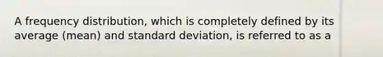 A frequency distribution, which is completely defined by its average (mean) and standard deviation, is referred to as a