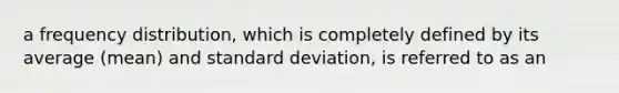 a <a href='https://www.questionai.com/knowledge/kBageYpRHz-frequency-distribution' class='anchor-knowledge'>frequency distribution</a>, which is completely defined by its average (mean) and <a href='https://www.questionai.com/knowledge/kqGUr1Cldy-standard-deviation' class='anchor-knowledge'>standard deviation</a>, is referred to as an