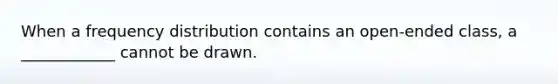 When a frequency distribution contains an open-ended class, a ____________ cannot be drawn.