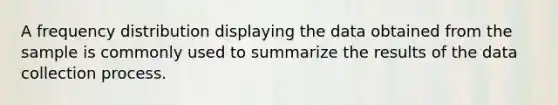 A frequency distribution displaying the data obtained from the sample is commonly used to summarize the results of the data collection process.