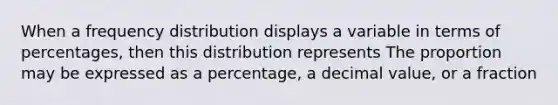 When a frequency distribution displays a variable in terms of percentages, then this distribution represents The proportion may be expressed as a percentage, a decimal value, or a fraction