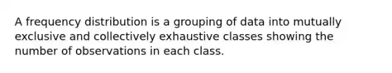 A <a href='https://www.questionai.com/knowledge/kBageYpRHz-frequency-distribution' class='anchor-knowledge'>frequency distribution</a> is a grouping of data into mutually exclusive and collectively exhaustive classes showing the number of observations in each class.