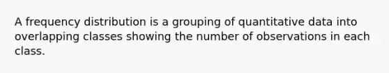 A frequency distribution is a grouping of quantitative data into overlapping classes showing the number of observations in each class.