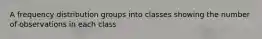 A frequency distribution groups into classes showing the number of observations in each class
