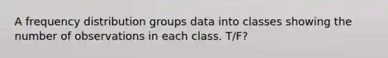 A frequency distribution groups data into classes showing the number of observations in each class. T/F?