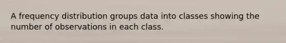 A frequency distribution groups data into classes showing the number of observations in each class.