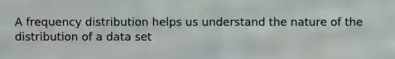 A frequency distribution helps us understand the nature of the distribution of a data set