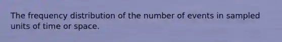 The frequency distribution of the number of events in sampled units of time or space.