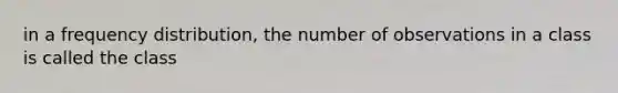 in a frequency distribution, the number of observations in a class is called the class