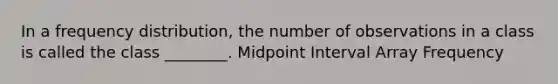 In a <a href='https://www.questionai.com/knowledge/kBageYpRHz-frequency-distribution' class='anchor-knowledge'>frequency distribution</a>, the number of observations in a class is called the class ________. Midpoint Interval Array Frequency