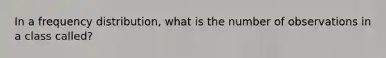 In a <a href='https://www.questionai.com/knowledge/kBageYpRHz-frequency-distribution' class='anchor-knowledge'>frequency distribution</a>, what is the number of observations in a class called?