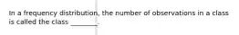 In a frequency distribution, the number of observations in a class is called the class ________.