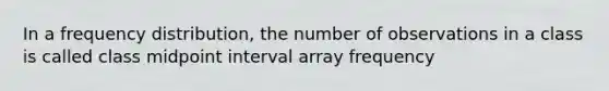 In a <a href='https://www.questionai.com/knowledge/kBageYpRHz-frequency-distribution' class='anchor-knowledge'>frequency distribution</a>, the number of observations in a class is called class midpoint interval array frequency