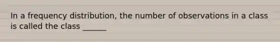 In a <a href='https://www.questionai.com/knowledge/kBageYpRHz-frequency-distribution' class='anchor-knowledge'>frequency distribution</a>, the number of observations in a class is called the class ______