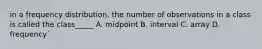 in a frequency distribution, the number of observations in a class is called the class_____ A. midpoint B. interval C. array D. frequency`