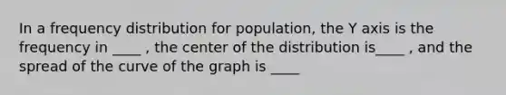 In a <a href='https://www.questionai.com/knowledge/kBageYpRHz-frequency-distribution' class='anchor-knowledge'>frequency distribution</a> for population, the Y axis is the frequency in ____ , the center of the distribution is____ , and the spread of the curve of the graph is ____