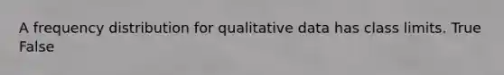 A frequency distribution for qualitative data has class limits. True False