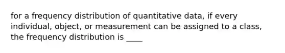 for a <a href='https://www.questionai.com/knowledge/kBageYpRHz-frequency-distribution' class='anchor-knowledge'>frequency distribution</a> of quantitative data, if every individual, object, or measurement can be assigned to a class, the frequency distribution is ____