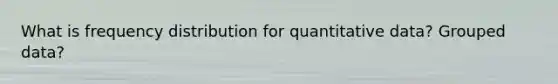 What is frequency distribution for quantitative data? Grouped data?