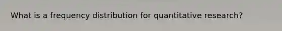 What is a frequency distribution for quantitative research?