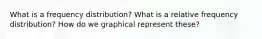 What is a frequency distribution? What is a relative frequency distribution? How do we graphical represent these?