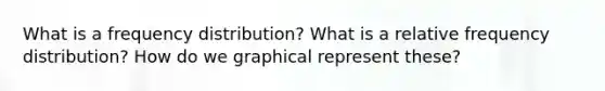 What is a frequency distribution? What is a relative frequency distribution? How do we graphical represent these?