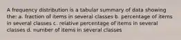 A frequency distribution is a tabular summary of data showing the: a. fraction of items in several classes b. percentage of items in several classes c. relative percentage of items in several classes d. number of items in several classes