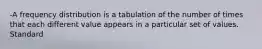 -A frequency distribution is a tabulation of the number of times that each different value appears in a particular set of values. Standard