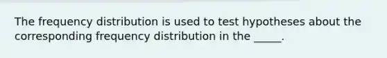 The frequency distribution is used to test hypotheses about the corresponding frequency distribution in the _____.