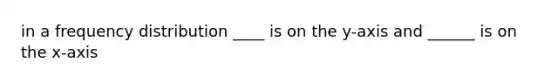 in a frequency distribution ____ is on the y-axis and ______ is on the x-axis