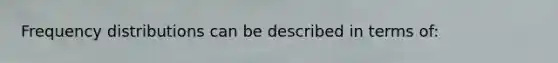Frequency distributions can be described in terms of: