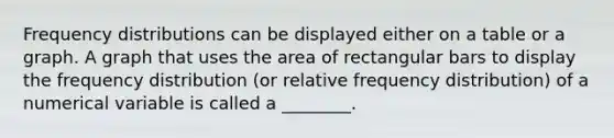 Frequency distributions can be displayed either on a table or a graph. A graph that uses the area of rectangular bars to display the frequency distribution (or relative frequency distribution) of a numerical variable is called a ________.