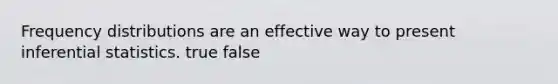 Frequency distributions are an effective way to present inferential statistics. true false