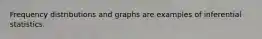 Frequency distributions and graphs are examples of inferential statistics.