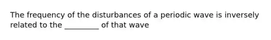 The frequency of the disturbances of a periodic wave is inversely related to the _________ of that wave