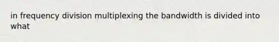 in frequency division multiplexing the bandwidth is divided into what