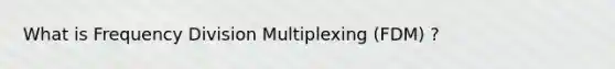 What is Frequency Division Multiplexing (FDM) ?